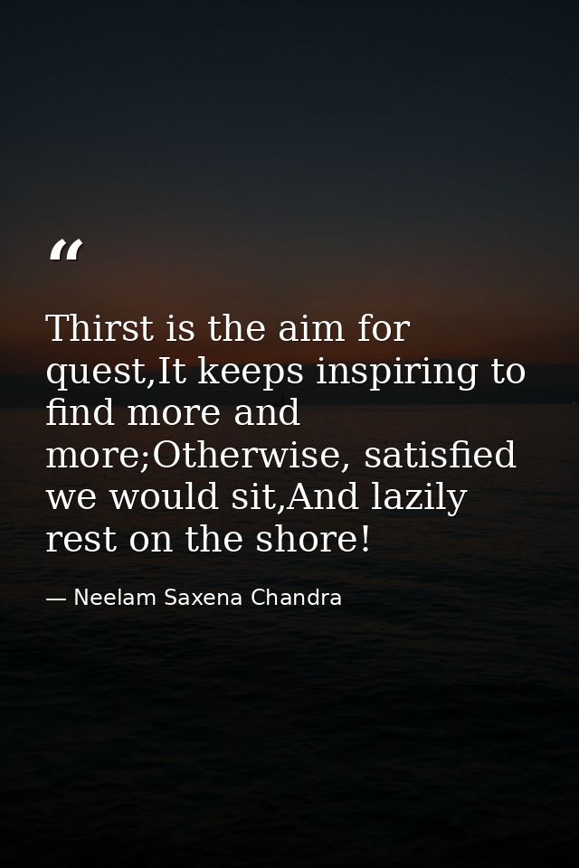 Thirst is the aim for quest,It keeps inspiring to find more and more;Otherwise, satisfied we would sit,And lazily rest o — Neelam Saxena Chandra