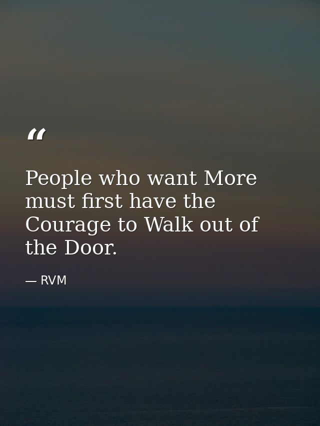 People who want More must first have the Courage to Walk out of the Door. — RVM