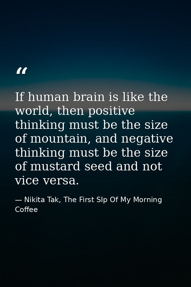 If human brain is like the world, then positive thinking must be the size of mountain, and negative thinking must be the — Nikita Tak, The First SIp Of My Morning Coffee