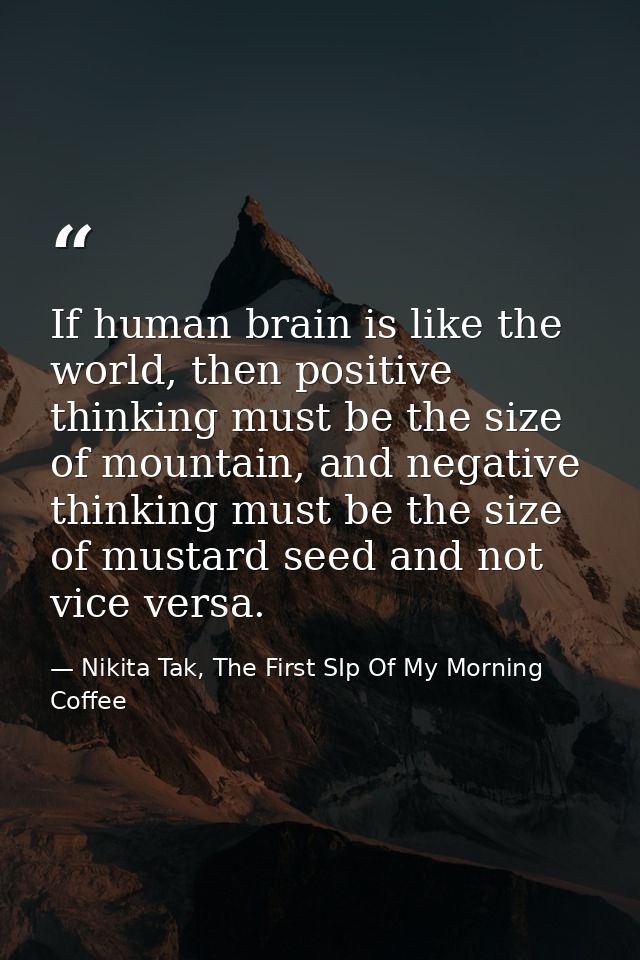 If human brain is like the world, then positive thinking must be the size of mountain, and negative thinking must be the — Nikita Tak, The First SIp Of My Morning Coffee