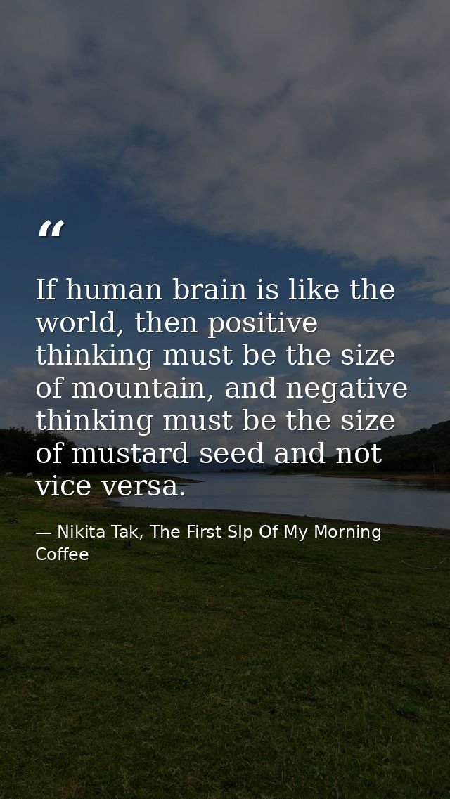 If human brain is like the world, then positive thinking must be the size of mountain, and negative thinking must be the — Nikita Tak, The First SIp Of My Morning Coffee