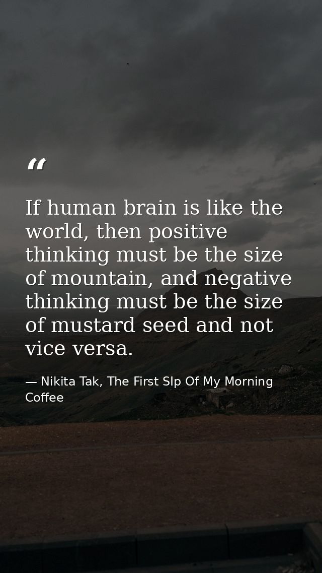 If human brain is like the world, then positive thinking must be the size of mountain, and negative thinking must be the — Nikita Tak, The First SIp Of My Morning Coffee