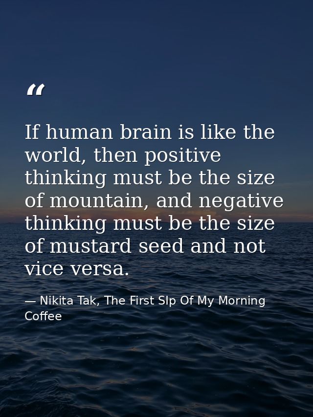 If human brain is like the world, then positive thinking must be the size of mountain, and negative thinking must be the — Nikita Tak, The First SIp Of My Morning Coffee