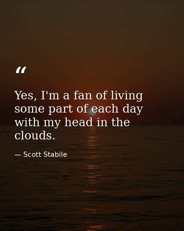 Yes, I'm a fan of living some part of each day with my head in the clouds. — Scott Stabile