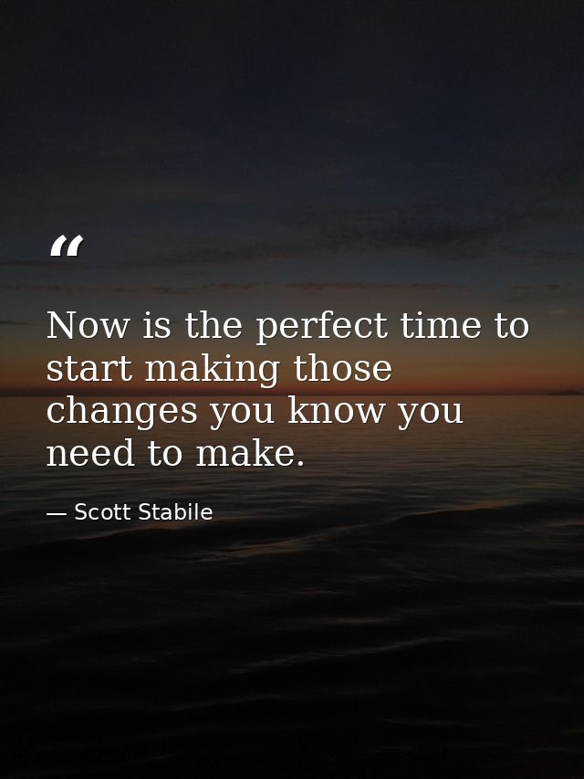 Now is the perfect time to start making those changes you know you need to make. — Scott Stabile