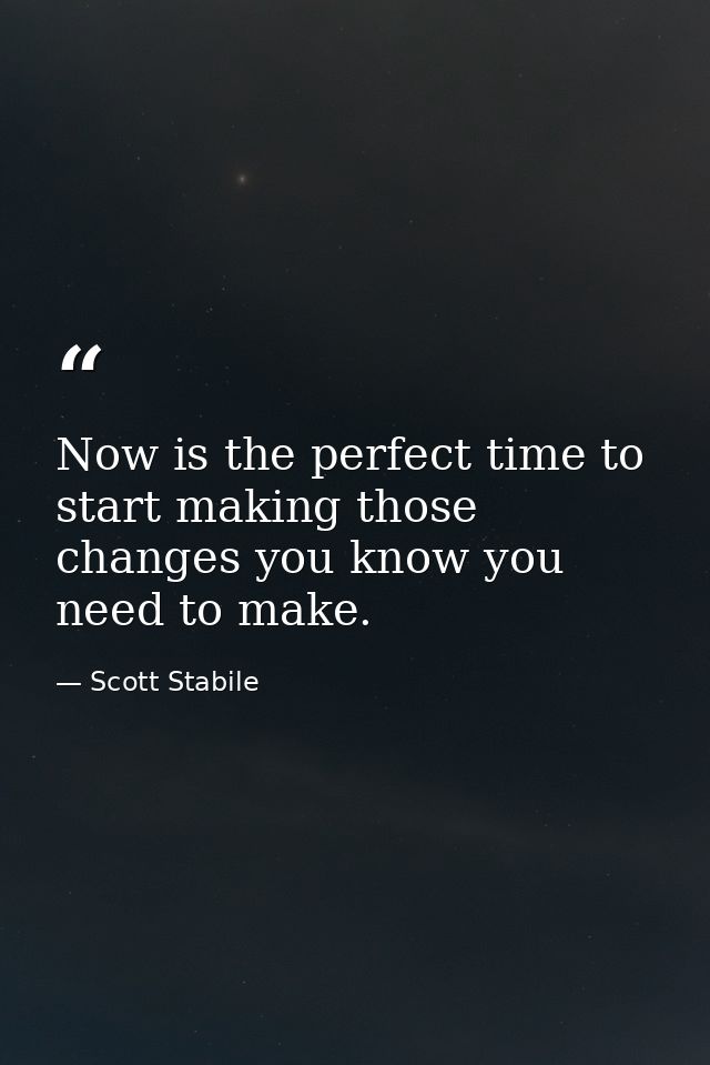 Now is the perfect time to start making those changes you know you need to make. — Scott Stabile