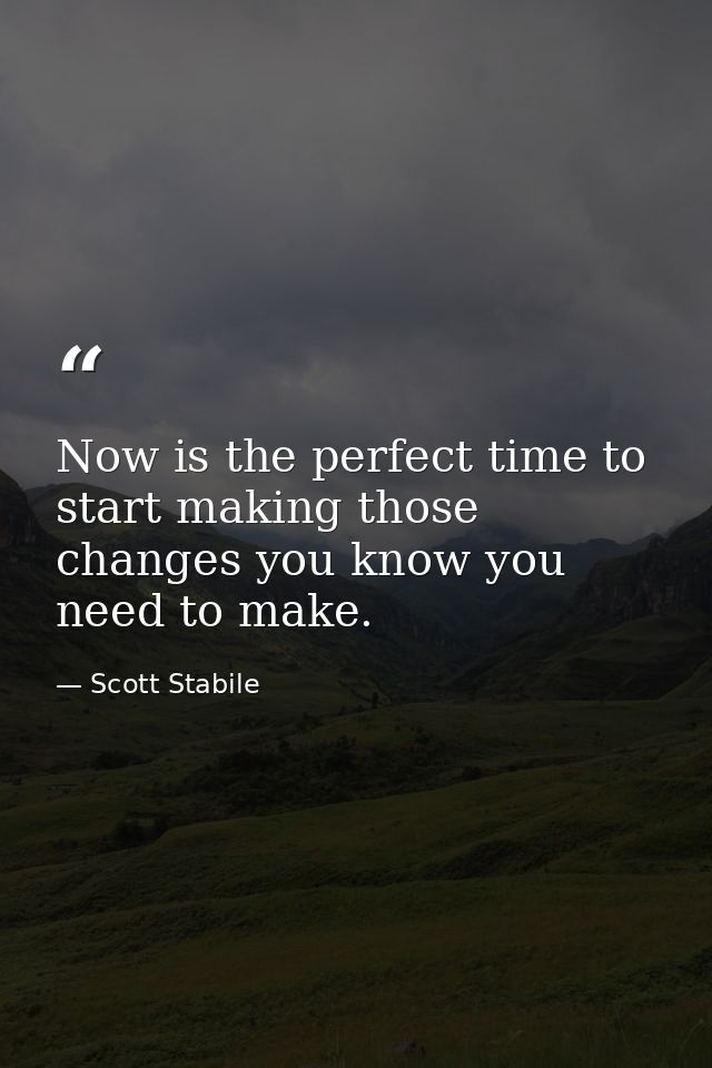 Now is the perfect time to start making those changes you know you need to make. — Scott Stabile