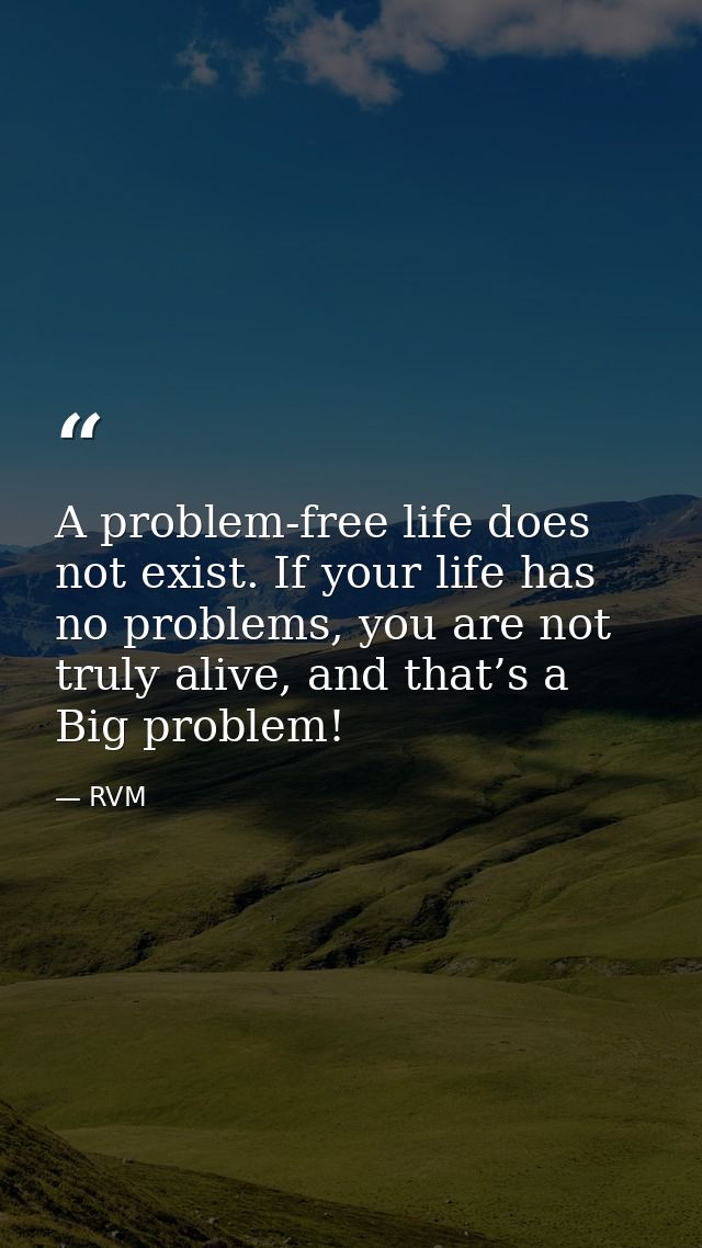 A problem-free life does not exist. If your life has no problems, you are not truly alive, and that’s a Big problem! — RVM