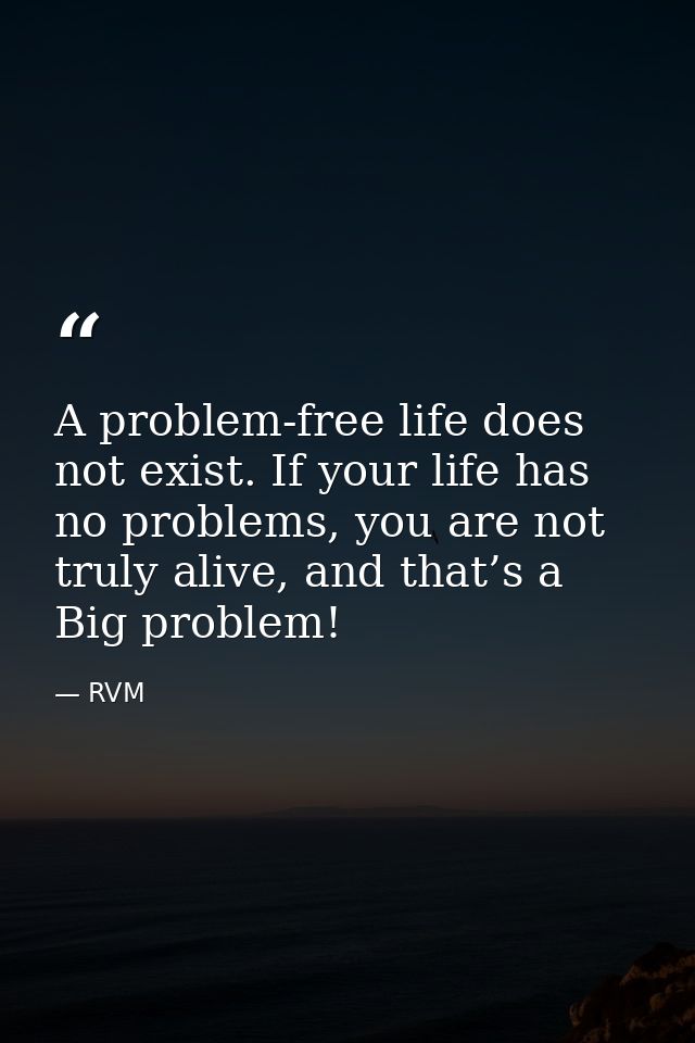 A problem-free life does not exist. If your life has no problems, you are not truly alive, and that’s a Big problem! — RVM