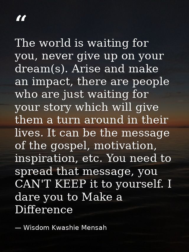 The world is waiting for you, never give up on your dream(s). Arise and make an impact, there are people who are just wa — Wisdom Kwashie Mensah
