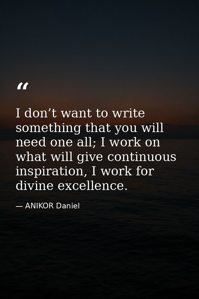 I don’t want to write something that you will need one all; I work on what will give continuous inspiration, I work for  — ANIKOR Daniel