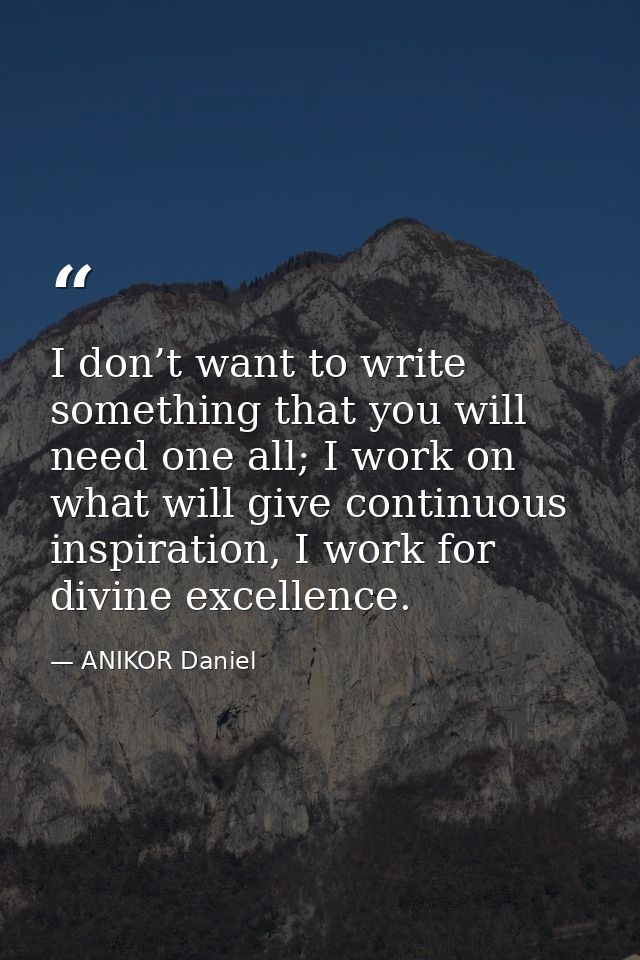 I don’t want to write something that you will need one all; I work on what will give continuous inspiration, I work for  — ANIKOR Daniel