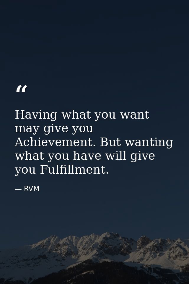 Having what you want may give you Achievement. But wanting what you have will give you Fulfillment. — RVM