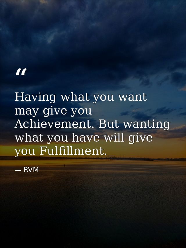 Having what you want may give you Achievement. But wanting what you have will give you Fulfillment. — RVM
