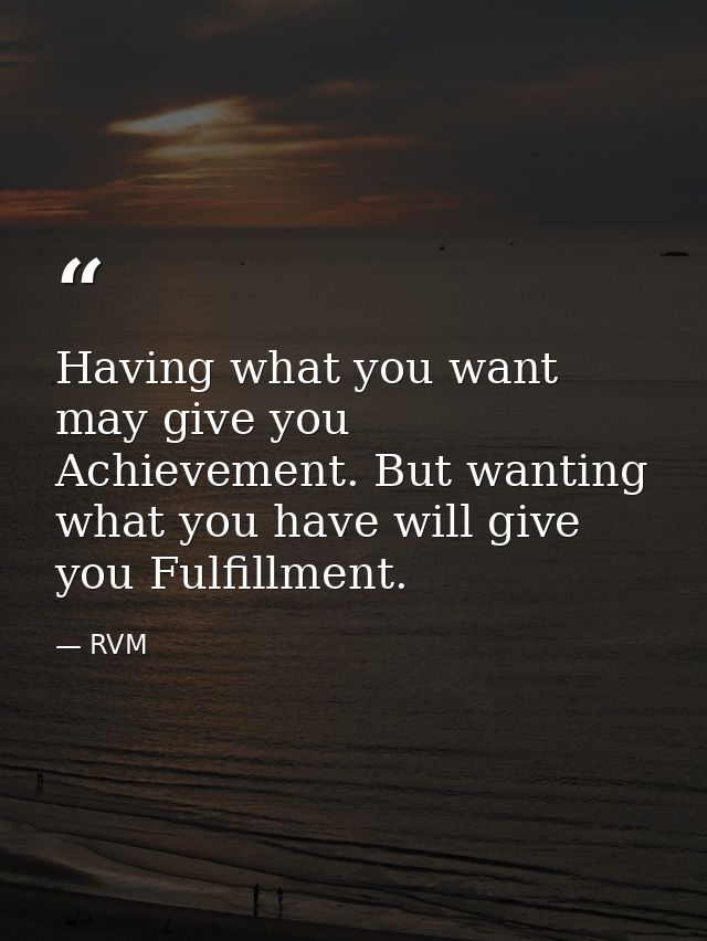 Having what you want may give you Achievement. But wanting what you have will give you Fulfillment. — RVM