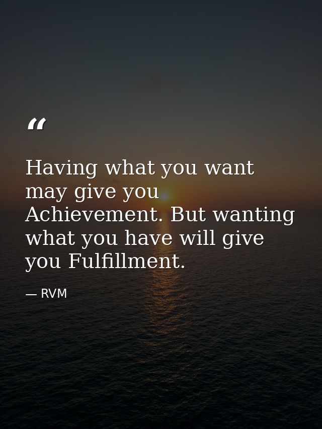 Having what you want may give you Achievement. But wanting what you have will give you Fulfillment. — RVM