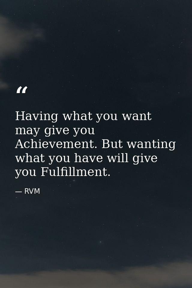 Having what you want may give you Achievement. But wanting what you have will give you Fulfillment. — RVM