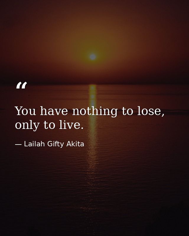 You have nothing to lose, only to live. — Lailah Gifty Akita