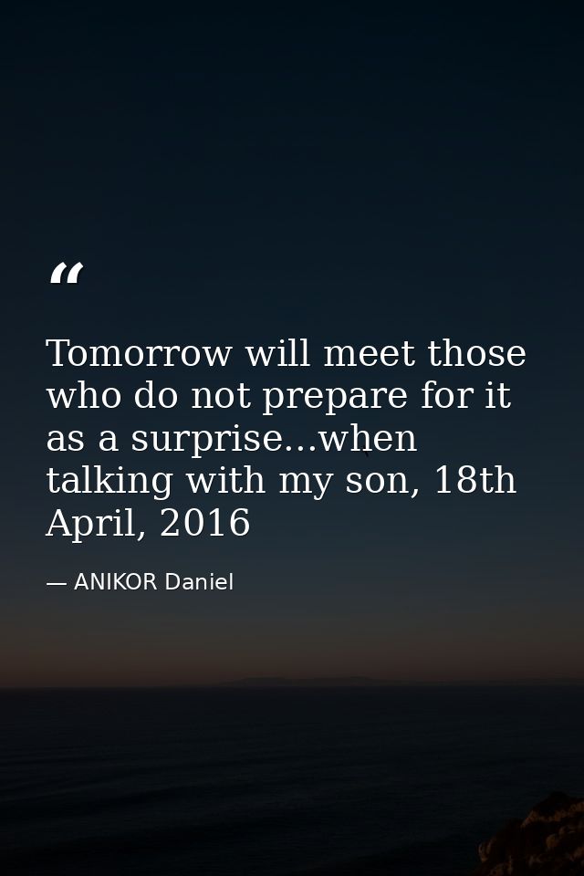 Tomorrow will meet those who do not prepare for it as a surprise...when talking with my son, 18th April, 2016 — ANIKOR Daniel