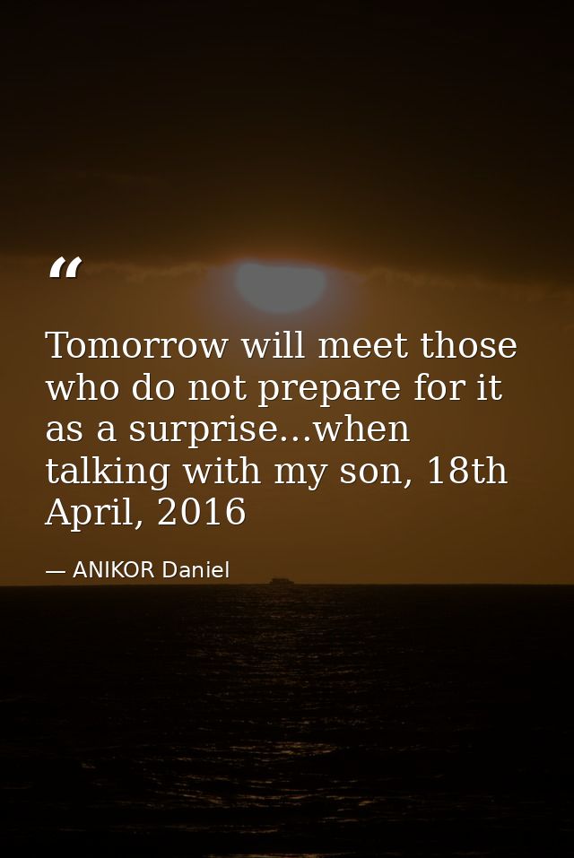 Tomorrow will meet those who do not prepare for it as a surprise...when talking with my son, 18th April, 2016 — ANIKOR Daniel