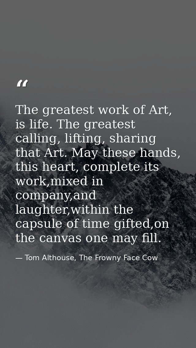 The greatest work of Art, is life. The greatest calling, lifting, sharing that Art. May these hands, this heart, complet — Tom Althouse, The Frowny Face Cow