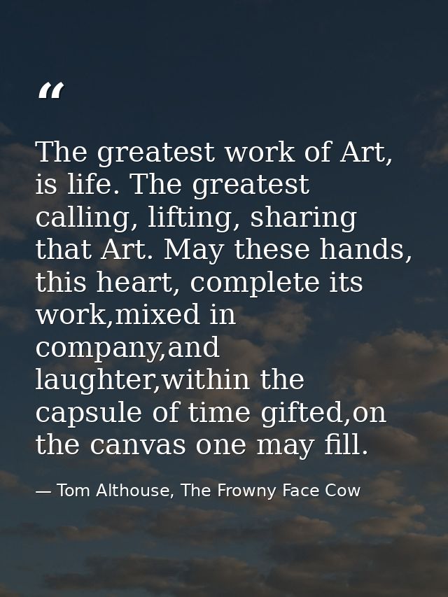The greatest work of Art, is life. The greatest calling, lifting, sharing that Art. May these hands, this heart, complet — Tom Althouse, The Frowny Face Cow