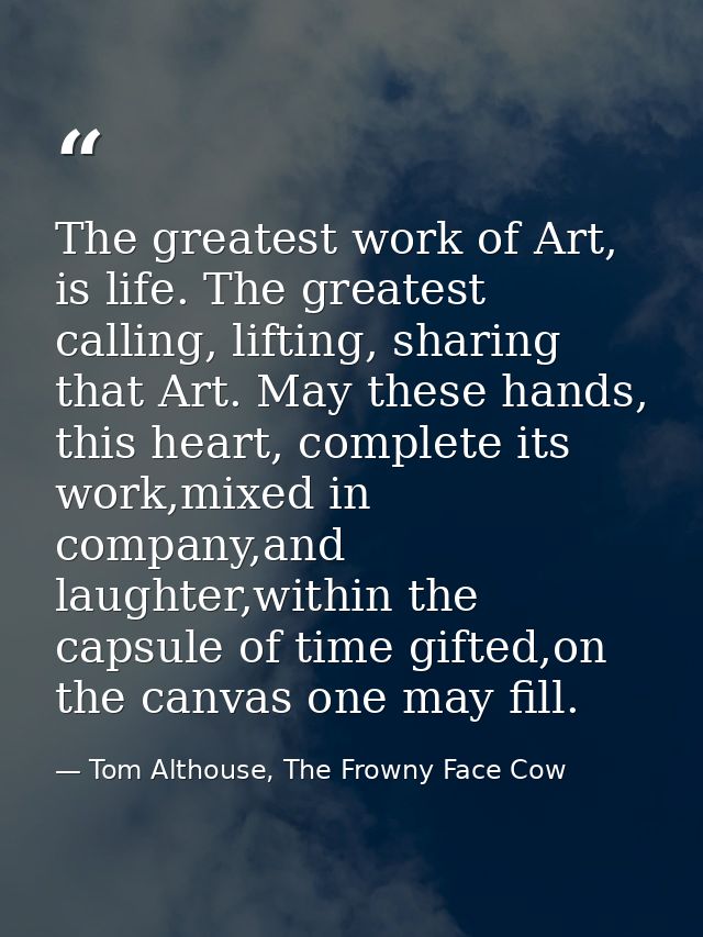 The greatest work of Art, is life. The greatest calling, lifting, sharing that Art. May these hands, this heart, complet — Tom Althouse, The Frowny Face Cow