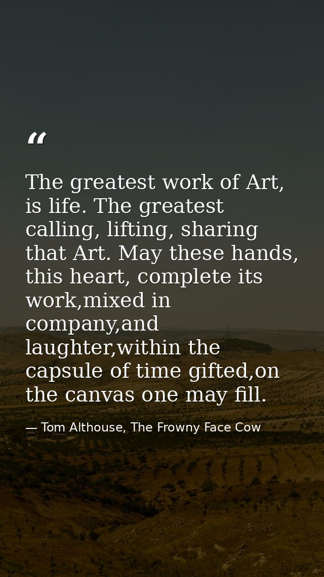 The greatest work of Art, is life. The greatest calling, lifting, sharing that Art. May these hands, this heart, complet — Tom Althouse, The Frowny Face Cow