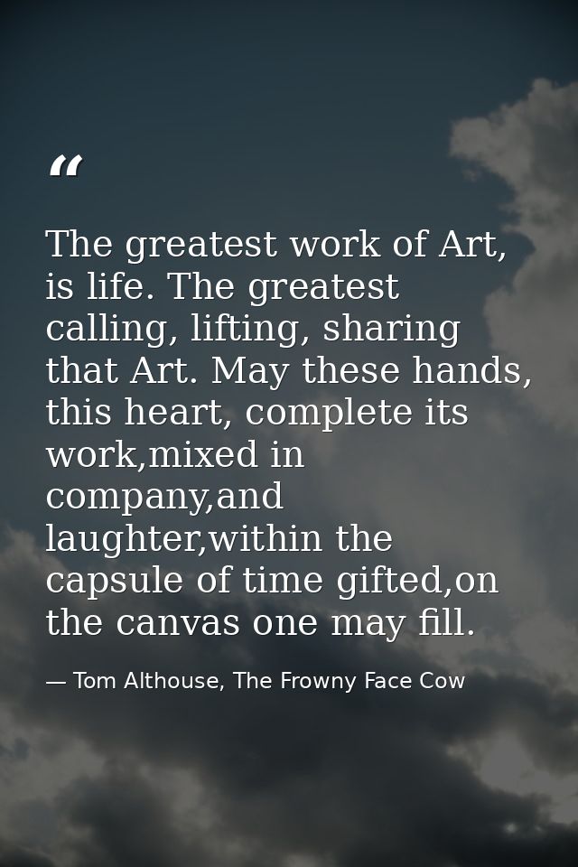 The greatest work of Art, is life. The greatest calling, lifting, sharing that Art. May these hands, this heart, complet — Tom Althouse, The Frowny Face Cow