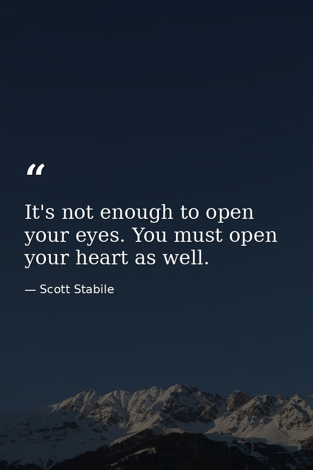 It's not enough to open your eyes. You must open your heart as well. — Scott Stabile