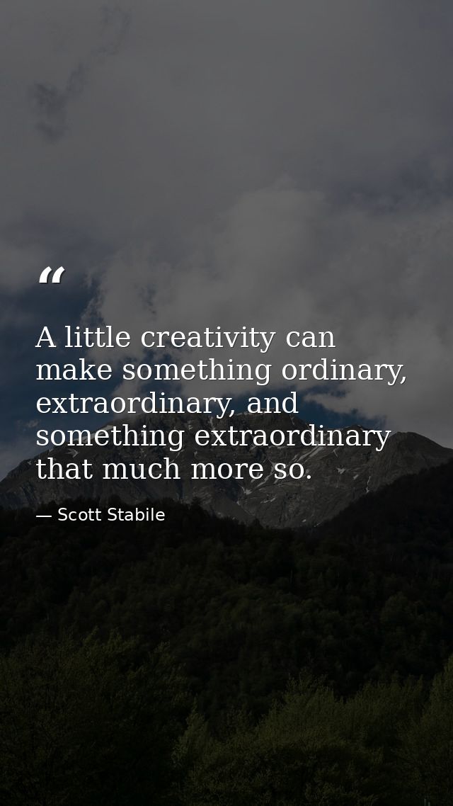 A little creativity can make something ordinary, extraordinary, and something extraordinary that much more so. — Scott Stabile