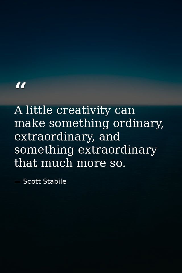 A little creativity can make something ordinary, extraordinary, and something extraordinary that much more so. — Scott Stabile
