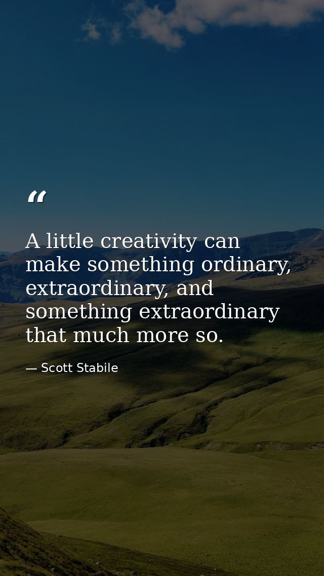 A little creativity can make something ordinary, extraordinary, and something extraordinary that much more so. — Scott Stabile