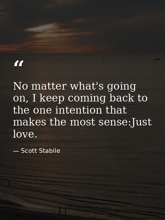 No matter what's going on, I keep coming back to the one intention that makes the most sense:Just love. — Scott Stabile