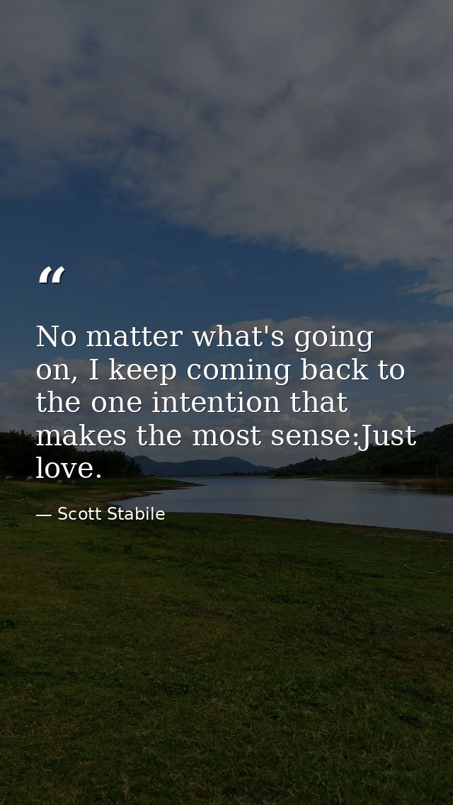 No matter what's going on, I keep coming back to the one intention that makes the most sense:Just love. — Scott Stabile