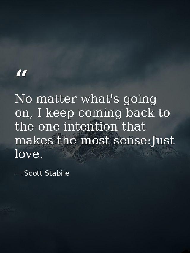 No matter what's going on, I keep coming back to the one intention that makes the most sense:Just love. — Scott Stabile
