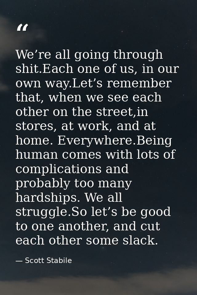 We’re all going through shit.Each one of us, in our own way.Let’s remember that, when we see each other on the street,in — Scott Stabile