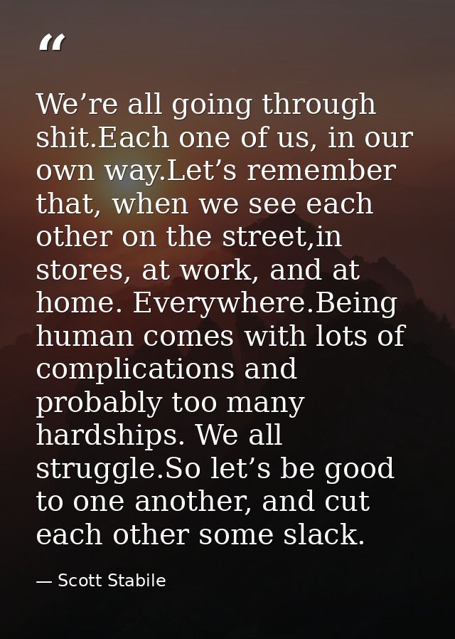 We’re all going through shit.Each one of us, in our own way.Let’s remember that, when we see each other on the street,in — Scott Stabile