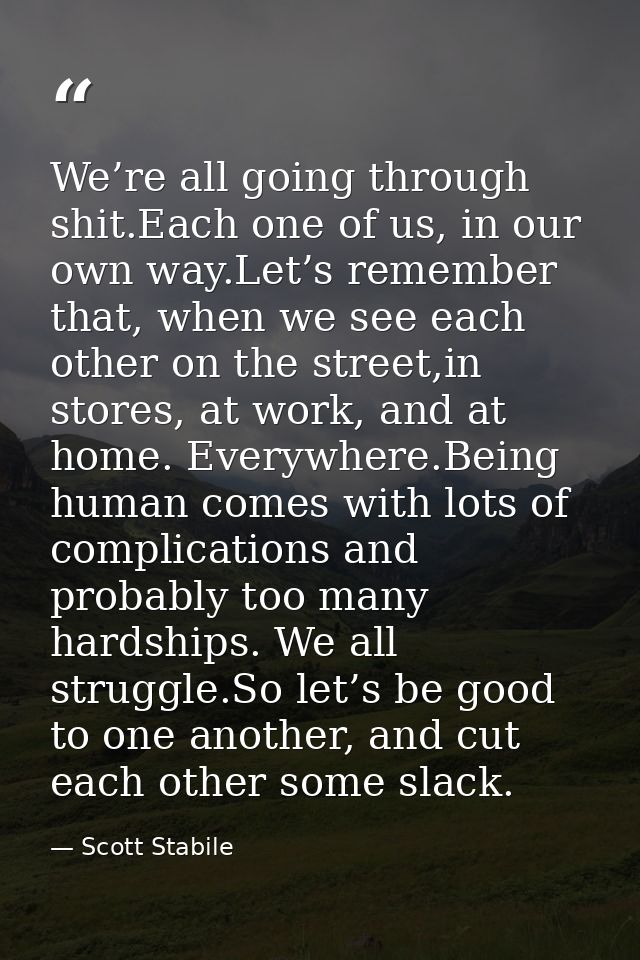We’re all going through shit.Each one of us, in our own way.Let’s remember that, when we see each other on the street,in — Scott Stabile