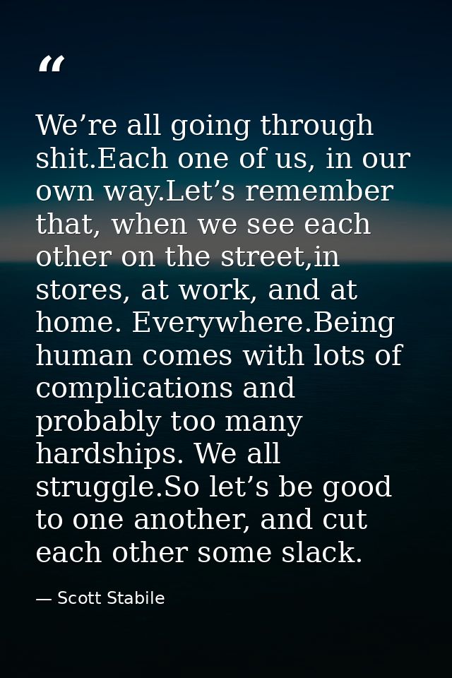 We’re all going through shit.Each one of us, in our own way.Let’s remember that, when we see each other on the street,in — Scott Stabile