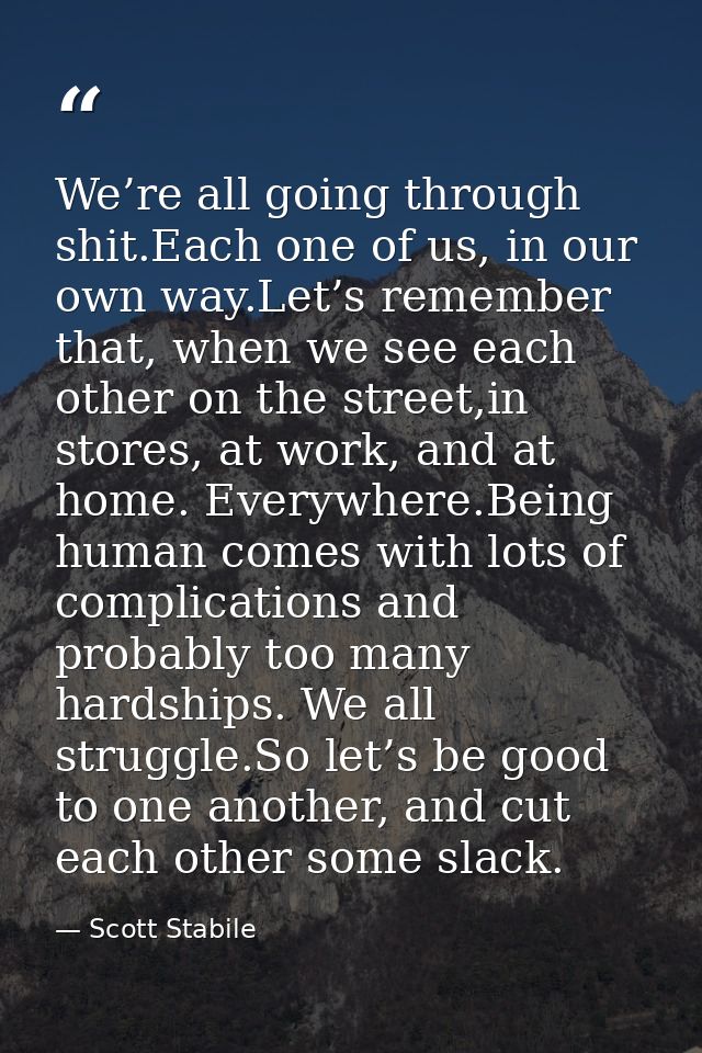 We’re all going through shit.Each one of us, in our own way.Let’s remember that, when we see each other on the street,in — Scott Stabile