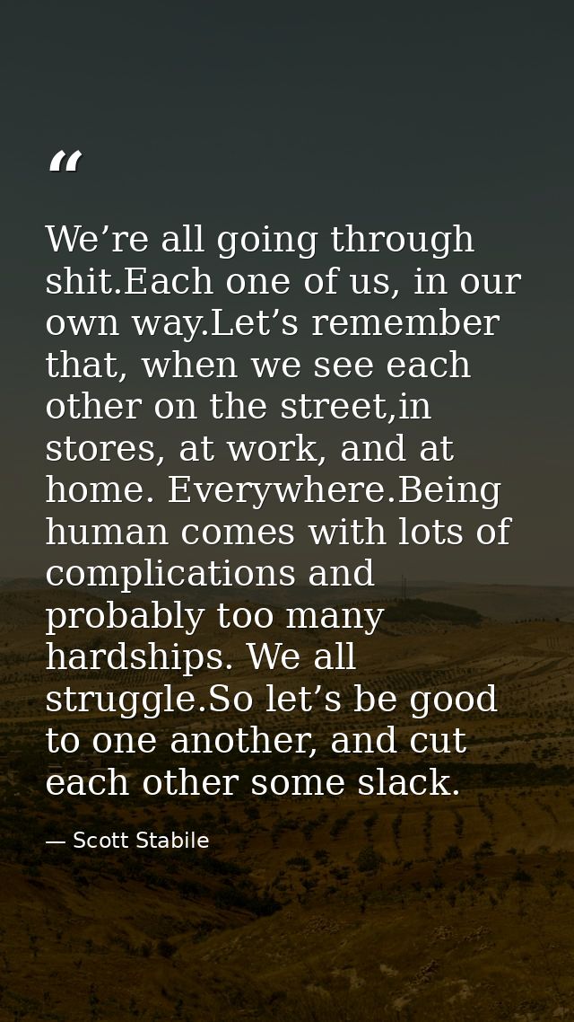 We’re all going through shit.Each one of us, in our own way.Let’s remember that, when we see each other on the street,in — Scott Stabile