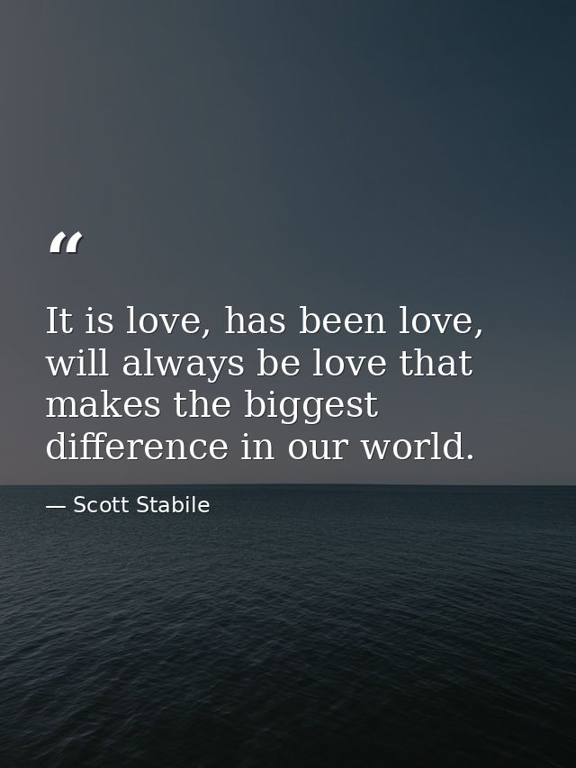 It is love, has been love, will always be love that makes the biggest difference in our world. — Scott Stabile