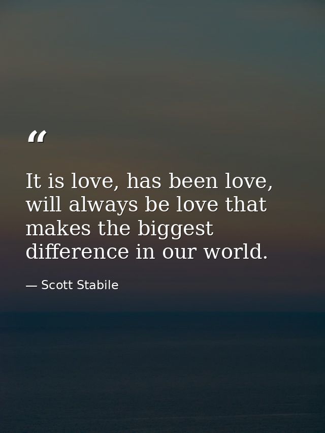 It is love, has been love, will always be love that makes the biggest difference in our world. — Scott Stabile