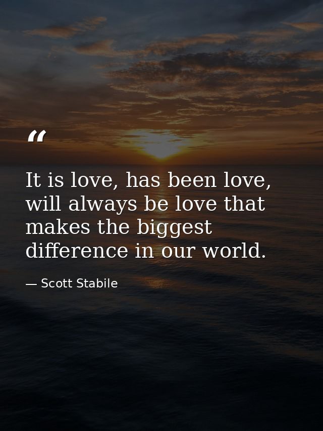 It is love, has been love, will always be love that makes the biggest difference in our world. — Scott Stabile