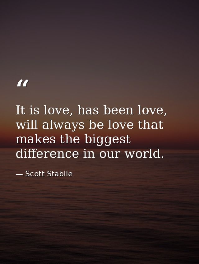 It is love, has been love, will always be love that makes the biggest difference in our world. — Scott Stabile