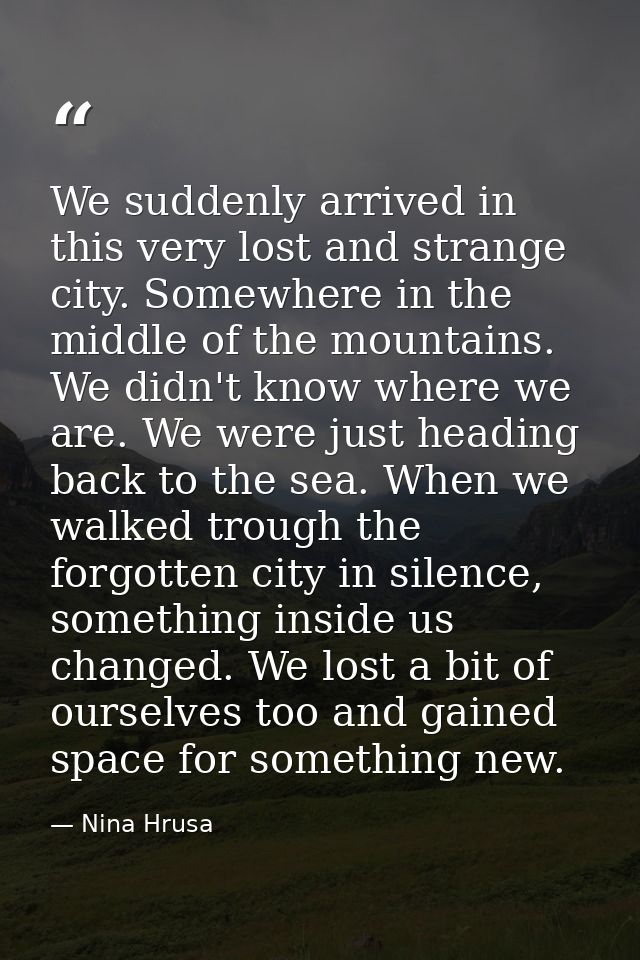 We suddenly arrived in this very lost and strange city. Somewhere in the middle of the mountains. We didn't know where w — Nina Hrusa