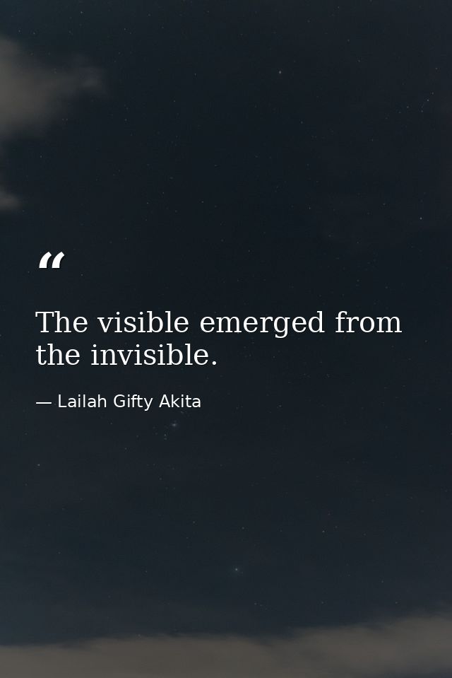 The visible emerged from the invisible. — Lailah Gifty Akita