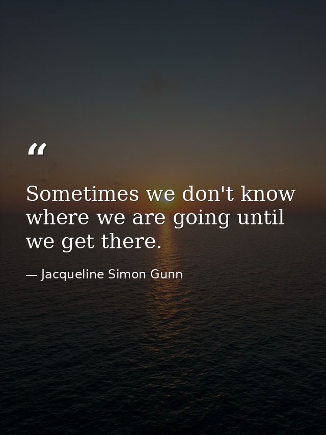 Sometimes we don't know where we are going until we get there. — Jacqueline Simon Gunn
