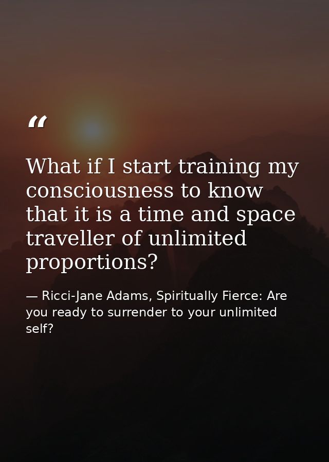 What if I start training my consciousness to know that it is a time and space traveller of unlimited proportions? — Ricci-Jane Adams, Spiritually Fierce: Are you ready to surrender to your unlimited self?